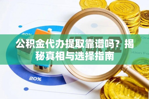 麻阳公积金代办提取靠谱吗？揭秘真相与选择指南