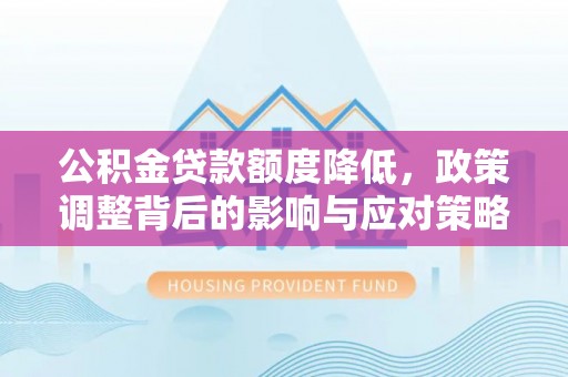 麻阳公积金贷款额度降低，政策调整背后的影响与应对策略