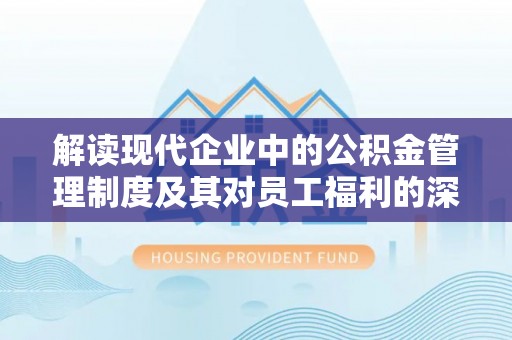 麻阳解读现代企业中的公积金管理制度及其对员工福利的深远影响