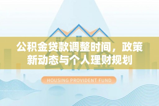 麻阳公积金贷款调整时间，政策新动态与个人理财规划