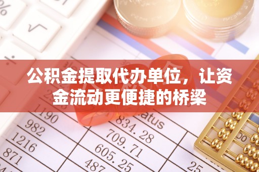 麻阳公积金提取代办单位，让资金流动更便捷的桥梁