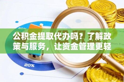 麻阳公积金提取代办吗？了解政策与服务，让资金管理更轻松