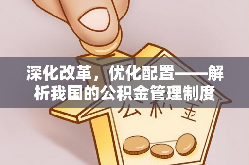 麻阳深化改革，优化配置——解析我国的公积金管理制度