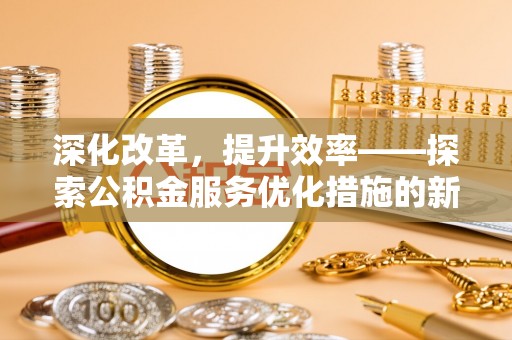 麻阳深化改革，提升效率——探索公积金服务优化措施的新路径