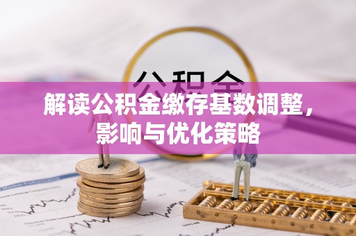 麻阳解读公积金缴存基数调整，影响与优化策略