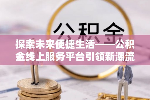 麻阳探索未来便捷生活——公积金线上服务平台引领新潮流