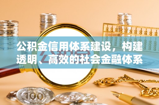 麻阳公积金信用体系建设，构建透明、高效的社会金融体系
