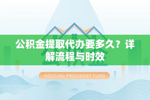 麻阳公积金提取代办要多久？详解流程与时效