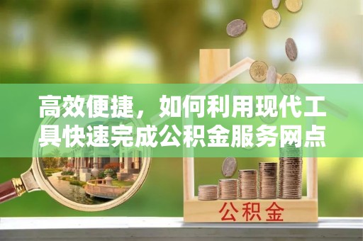 麻阳高效便捷，如何利用现代工具快速完成公积金服务网点查询