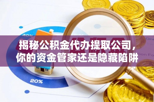 麻阳揭秘公积金代办提取公司，你的资金管家还是隐藏陷阱？