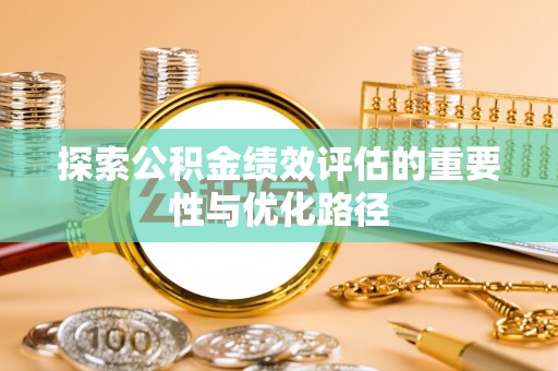 麻阳探索公积金绩效评估的重要性与优化路径
