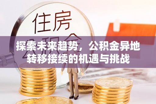 麻阳探索未来趋势，公积金异地转移接续的机遇与挑战