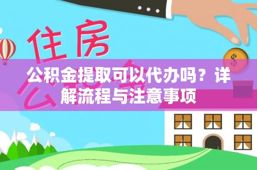 麻阳公积金提取可以代办吗？详解流程与注意事项