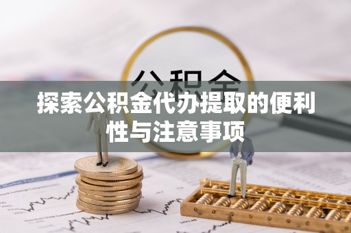 麻阳探索公积金代办提取的便利性与注意事项
