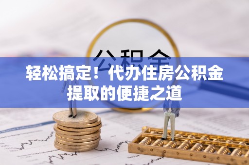 麻阳轻松搞定！代办住房公积金提取的便捷之道
