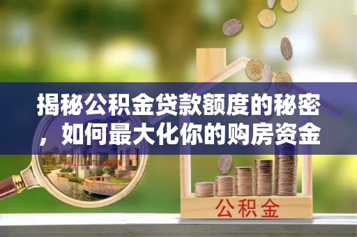 麻阳揭秘公积金贷款额度的秘密，如何最大化你的购房资金