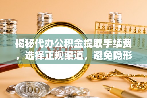 麻阳揭秘代办公积金提取手续费，选择正规渠道，避免隐形陷阱